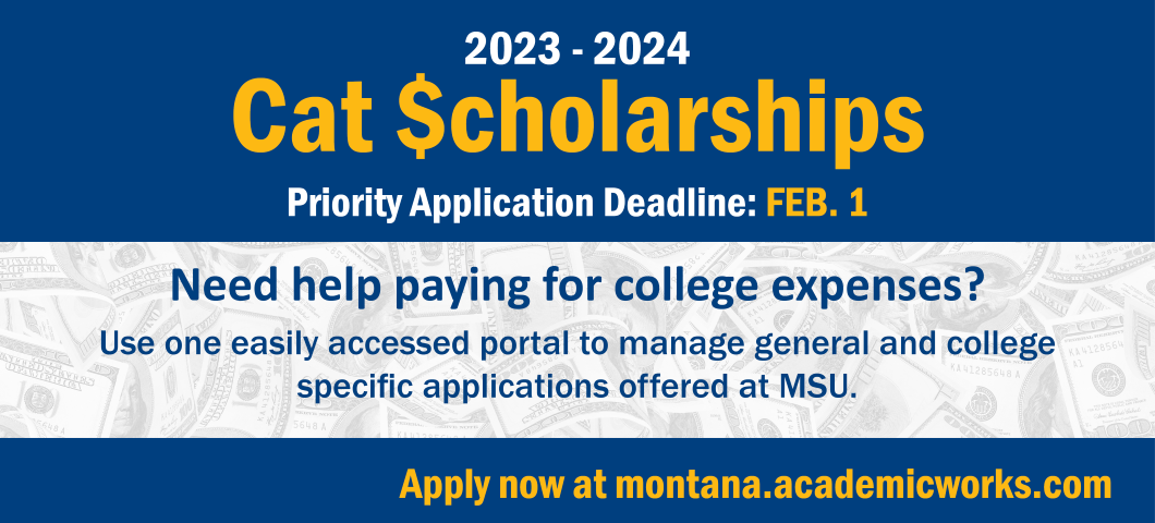 Words on a background read: 2023-2024 Cat Scholarships Priority Deadline Feb. 1. Need help paying for college expenses? Use one easily accessed portal to manage general and college specific applications offered at MSU. Apply now at montana.edu.academicworks.com.